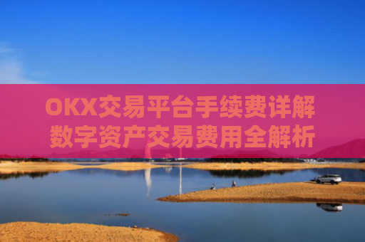 OKX交易平台手续费详解 数字资产交易费用全解析