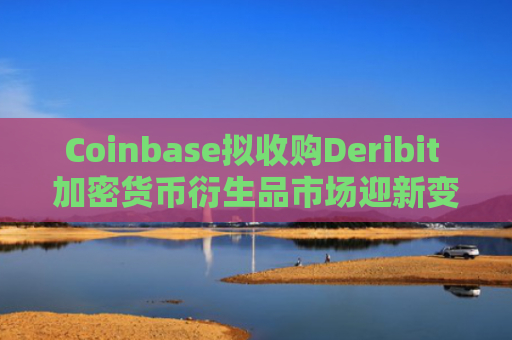 Coinbase拟收购Deribit 加密货币衍生品市场迎新变局 Kraken并购案对比分析