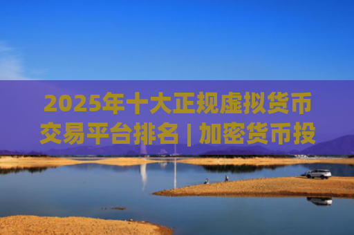 2025年十大正规虚拟货币交易平台排名 | 加密货币投资首选