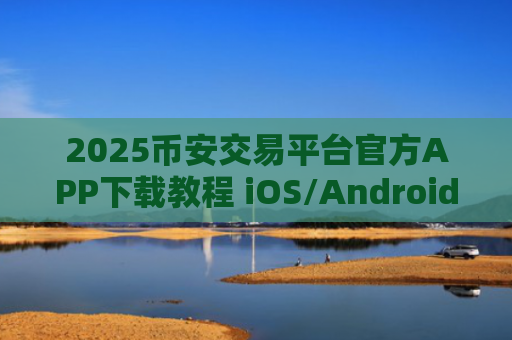 2025币安交易平台官方APP下载教程 iOS/Android最新版 安全可靠
