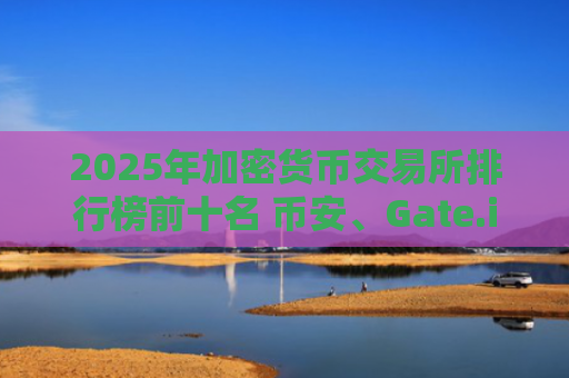 2025年加密货币交易所排行榜前十名 币安、Gate.io、欧易OKX等平台详解