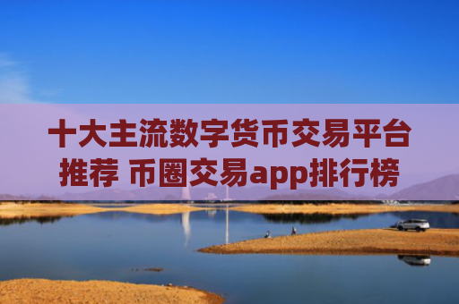 十大主流数字货币交易平台推荐 币圈交易app排行榜