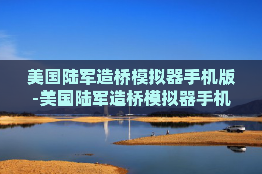 美国陆军造桥模拟器手机版-美国陆军造桥模拟器手机版下载-游戏爱好者