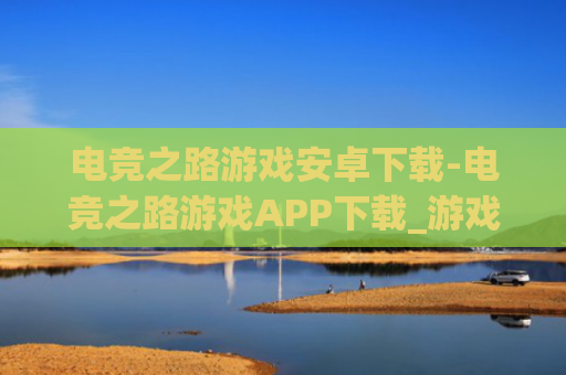 电竞之路游戏安卓下载-电竞之路游戏APP下载_游戏爱好者