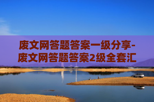 废文网答题答案一级分享-废文网答题答案2级全套汇总