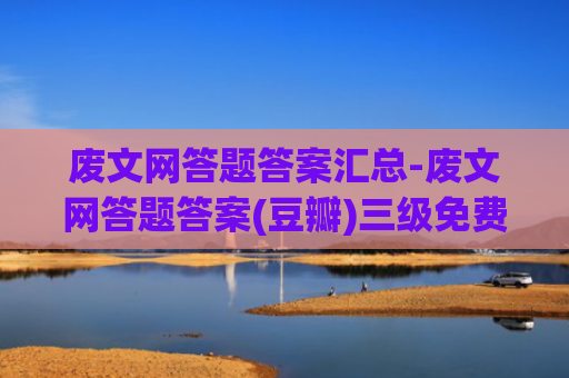 废文网答题答案汇总-废文网答题答案(豆瓣)三级免费查看链接
