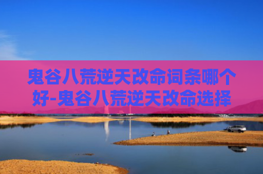 鬼谷八荒逆天改命词条哪个好-鬼谷八荒逆天改命选择最优解