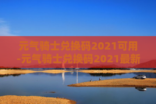 元气骑士兑换码2021可用-元气骑士兑换码2021最新版无限使用