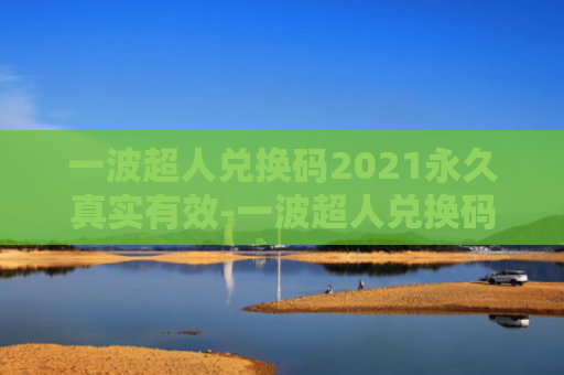 一波超人兑换码2021永久真实有效-一波超人兑换码10000钻石