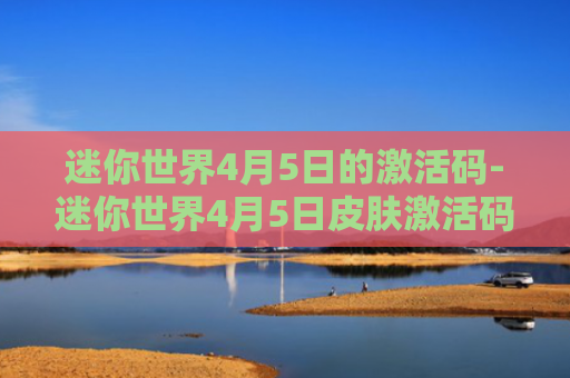 迷你世界4月5日的激活码-迷你世界4月5日皮肤激活码