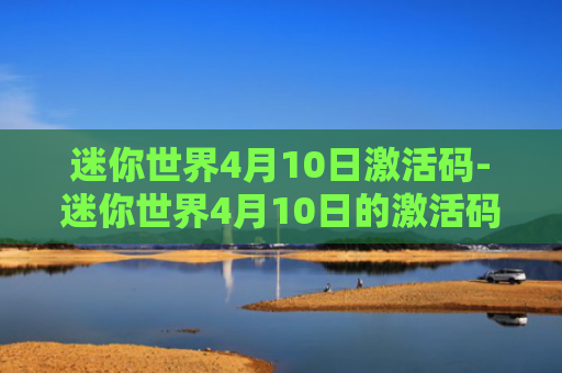 迷你世界4月10日激活码-迷你世界4月10日的激活码领取
