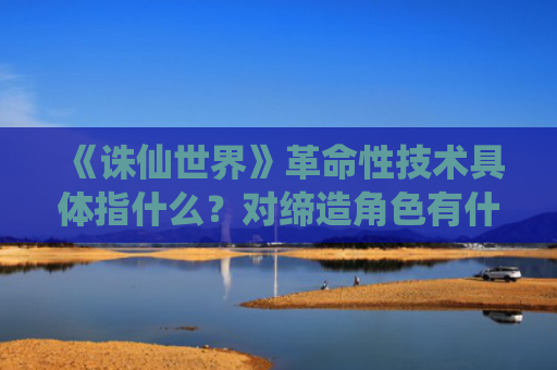 《诛仙世界》革命性技术具体指什么？对缔造角色有什么作用？