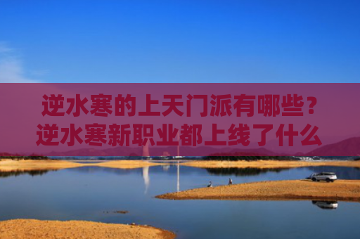 逆水寒的上天门派有哪些？逆水寒新职业都上线了什么？