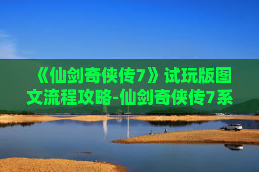 《仙剑奇侠传7》试玩版图文流程攻略-仙剑奇侠传7系统玩法详解