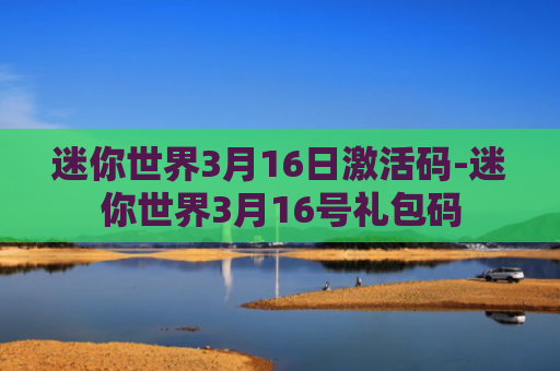 迷你世界3月16日激活码-迷你世界3月16号礼包码