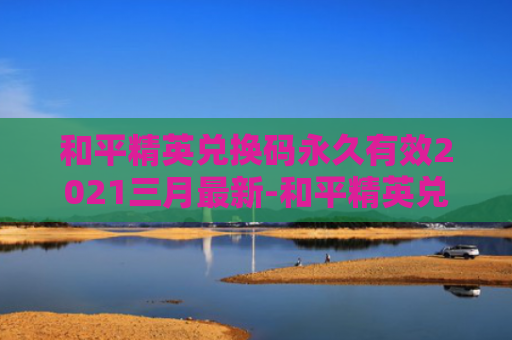 和平精英兑换码永久有效2021三月最新-和平精英兑换码永久有效阿斯顿马丁