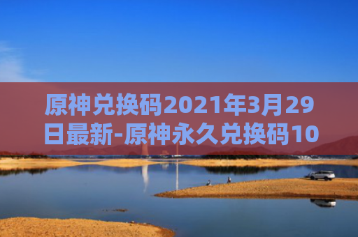 原神兑换码2021年3月29日最新-原神永久兑换码10000原石最新