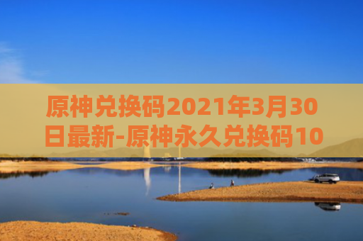原神兑换码2021年3月30日最新-原神永久兑换码10000原石最新