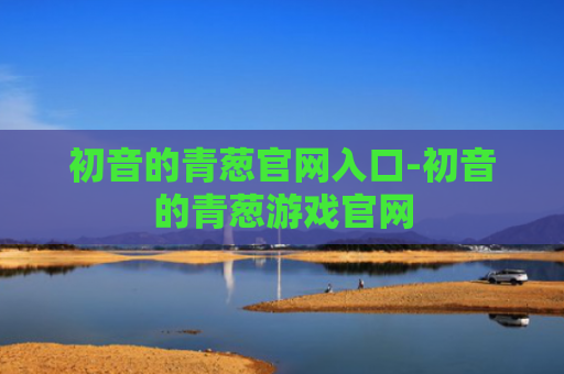 初音的青葱官网入口-初音的青葱游戏官网