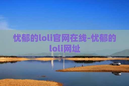 忧郁的loli官网在线-忧郁的loli网址