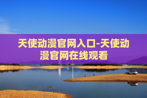 天使动漫官网入口-天使动漫官网在线观看