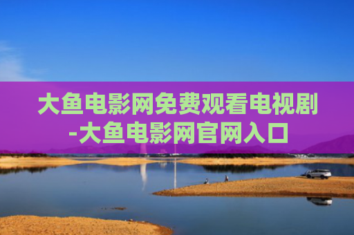 大鱼电影网免费观看电视剧-大鱼电影网官网入口