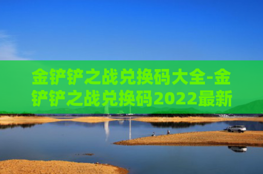 金铲铲之战兑换码大全-金铲铲之战兑换码2022最新