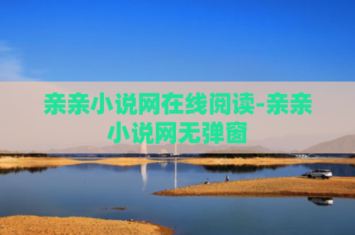 亲亲小说网在线阅读-亲亲小说网无弹窗