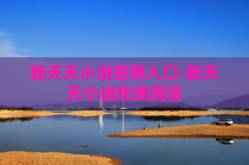 新天天小说官网入口-新天天小说在线阅读