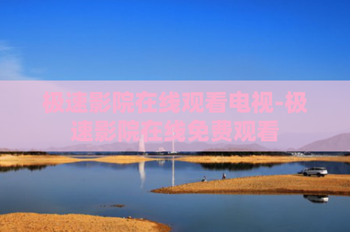 极速影院在线观看电视-极速影院在线免费观看