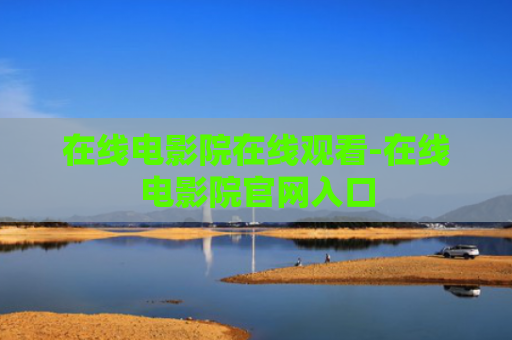在线电影院在线观看-在线电影院官网入口