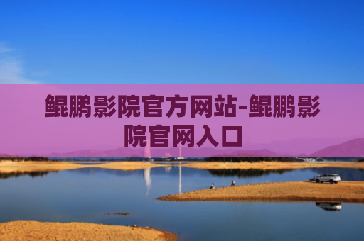 鲲鹏影院官方网站-鲲鹏影院官网入口