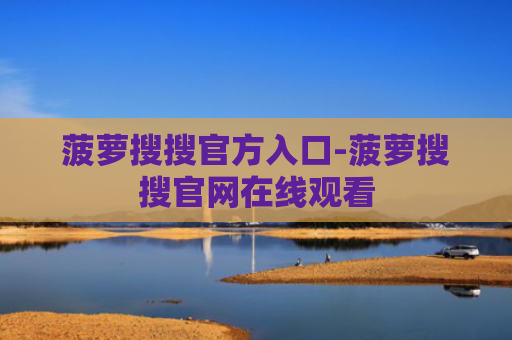 菠萝搜搜官方入口-菠萝搜搜官网在线观看