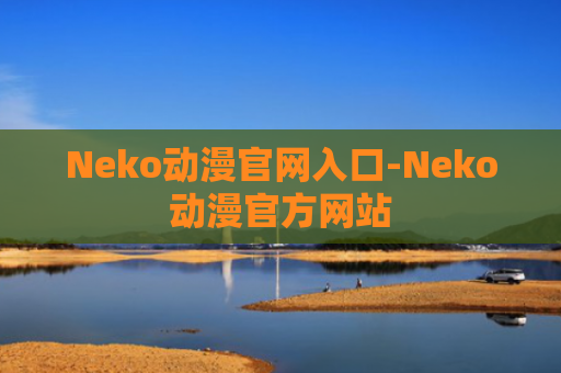 Neko动漫官网入口-Neko动漫官方网站