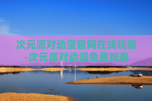 次元派对动漫官网在线观看-次元派对动漫免费观看