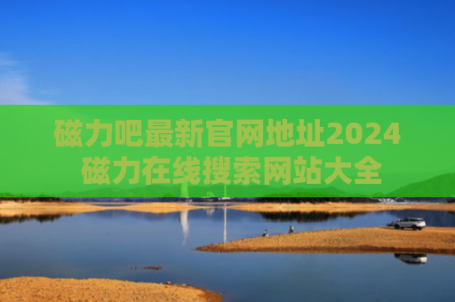磁力吧最新官网地址2024 磁力在线搜索网站大全