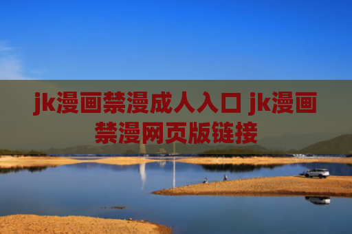 jk漫画禁漫成人入口 jk漫画禁漫网页版链接