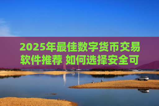 2025年最佳数字货币交易软件推荐 如何选择安全可靠的平台