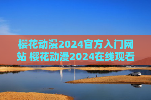 樱花动漫2024官方入门网站 樱花动漫2024在线观看入口