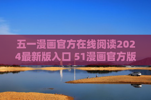 五一漫画官方在线阅读2024最新版入口 51漫画官方版免费2024在线免费阅读
