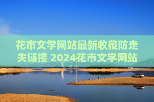 花市文学网站最新收藏防走失链接 2024花市文学网站入口是什么