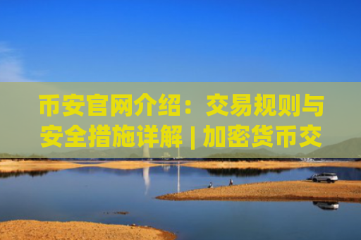 币安官网介绍：交易规则与安全措施详解 | 加密货币交易平台推荐