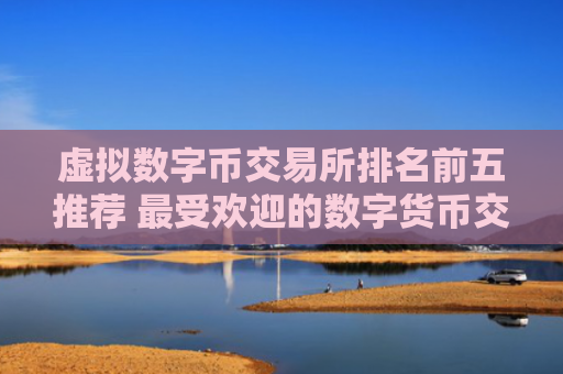 虚拟数字币交易所排名前五推荐 最受欢迎的数字货币交易平台大全