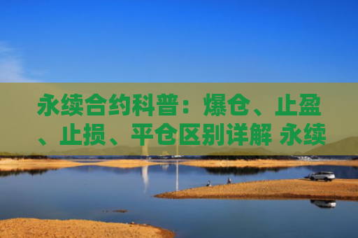 永续合约科普：爆仓、止盈、止损、平仓区别详解 永续合约交易技巧与风险管理指南
