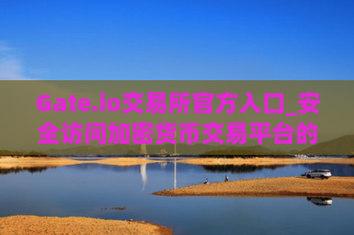 Gate.io交易所官方入口_安全访问加密货币交易平台的方法