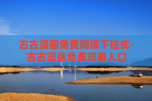 古古漫画免费阅读下拉式-古古漫画免费观看入口