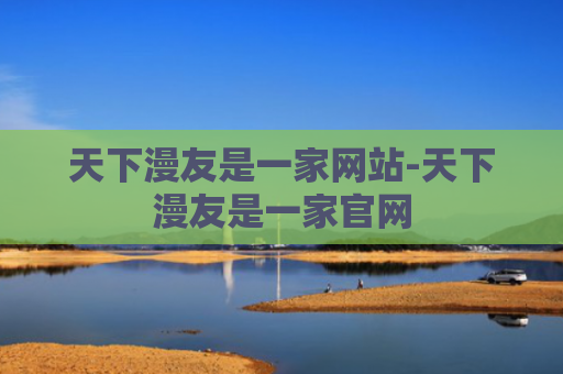 天下漫友是一家网站-天下漫友是一家官网