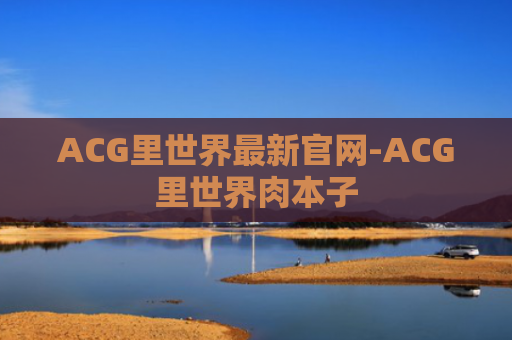 ACG里世界最新官网-ACG里世界肉本子