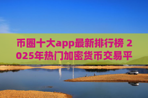币圈十大app最新排行榜 2025年热门加密货币交易平台推荐