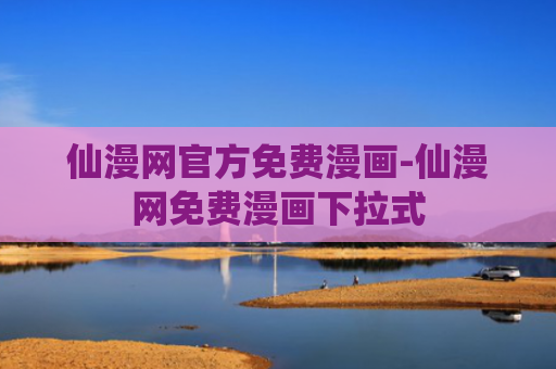 仙漫网官方免费漫画-仙漫网免费漫画下拉式